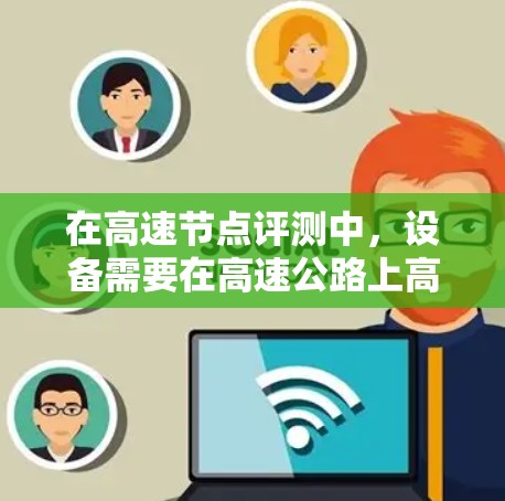 在高速节点评测中，设备需要在高速公路上高效运行，以满足实际应用的需求。以下是对该领域的一些关键点和建议