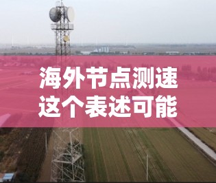 海外节点测速这个表述可能需要更明确的上下文来理解。以下是一些可能的解释和扩展