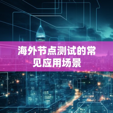 海外节点测试的常见应用场景