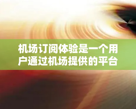 机场订阅体验是一个用户通过机场提供的平台来订阅多种服务，方便他们随时访问机场的各种设施。以下是关于机场订阅体验的详细信息