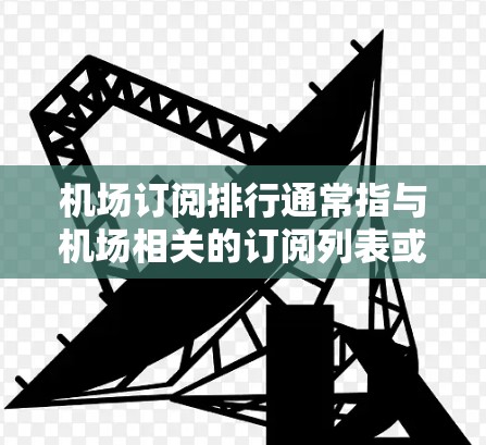 机场订阅排行通常指与机场相关的订阅列表或管理列表,具体含义取决于上下文。以下是几种可能的解释