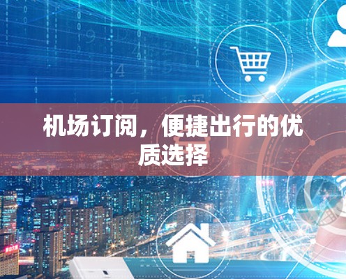 机场订阅，便捷出行的优质选择