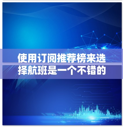 使用订阅推荐榜来选择航班是一个不错的选择，可以帮助你找到一些热门和推荐的航班。以下是使用步骤的详细指南