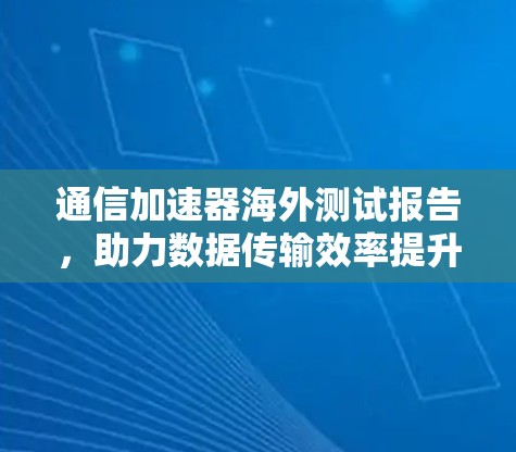 通信加速器海外测试报告，助力数据传输效率提升