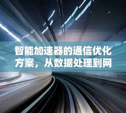 智能加速器的通信优化方案，从数据处理到网络效率的升级