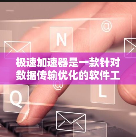 极速加速器是一款针对数据传输优化的软件工具，旨在提升网络连接的速率和效率。以下是对极速加速器的详细总结和建议