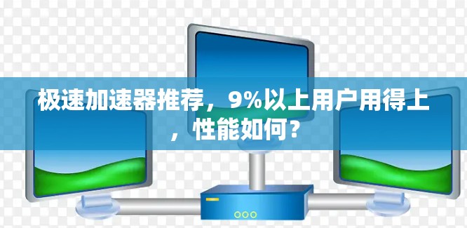 极速加速器推荐，9%以上用户用得上，性能如何？