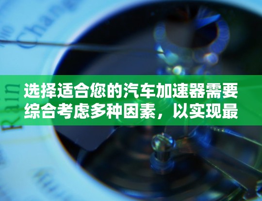 选择适合您的汽车加速器需要综合考虑多种因素，以实现最佳的加速性能。以下是一个结构化的总结，帮助您做出明智的选择