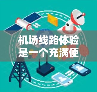 机场线路体验是一个充满便利与舒适的过程，尤其是在使用电子支付设备时。以下是对这一体验的详细描述
