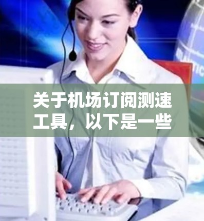 关于机场订阅测速工具，以下是一些常见的类型和使用方法，供您参考