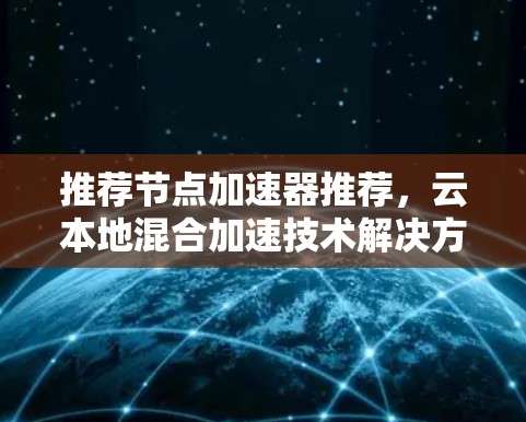推荐节点加速器推荐，云本地混合加速技术解决方案