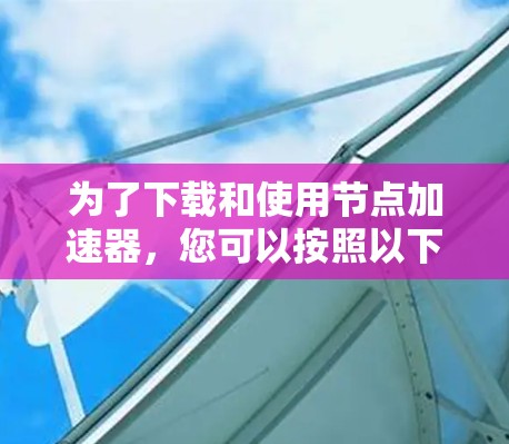 为了下载和使用节点加速器，您可以按照以下步骤进行