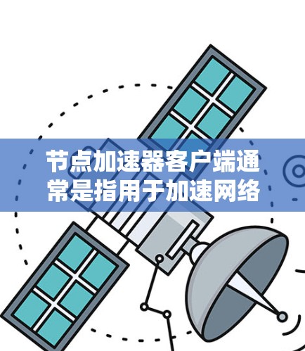 节点加速器客户端通常是指用于加速网络连接的工具，这些客户端可以帮助用户在网页、应用或服务上更快地访问网络资源。以下是一些常见的节点加速器客户端，并提供使用指南