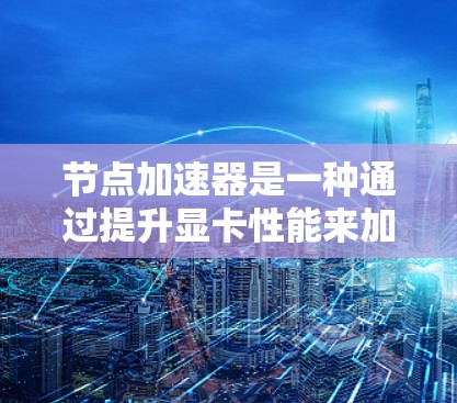 节点加速器是一种通过提升显卡性能来加速手机运行程序的工具。以下是使用节点加速器的详细步骤