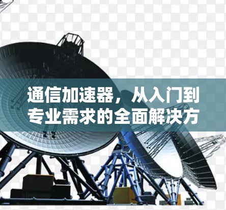 通信加速器,从入门到专业需求的全面解决方案 通信加速器,从入门到专业需求的全面解决方案