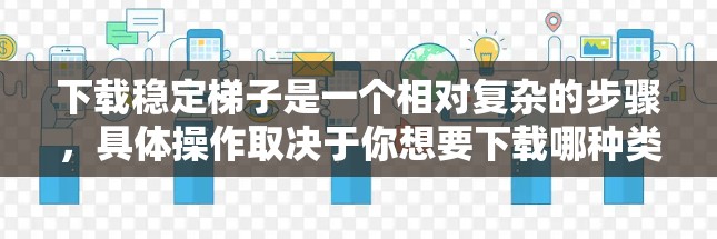下载稳定梯子是一个相对复杂的步骤,具体操作取决于你想要下载哪种类型的稳定梯子。以下是基于常见需求的步骤说明