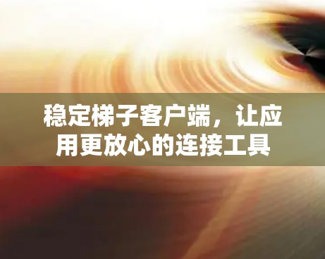 稳定梯子客户端，让应用更放心的连接工具