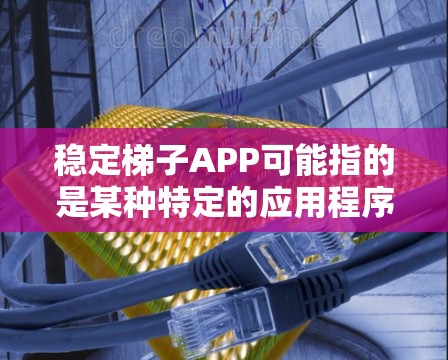 稳定梯子APP可能指的是某种特定的应用程序,但没有提供足够的信息来确定其具体含义。以下是几种可能的解释和建议
