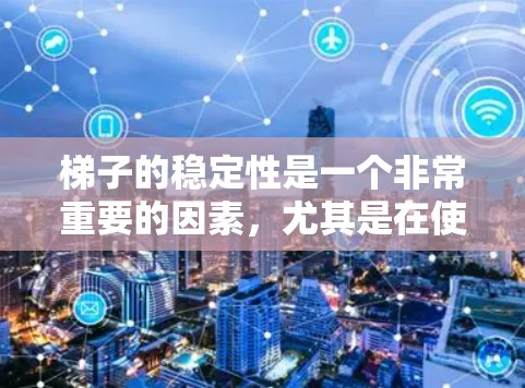 梯子的稳定性是一个非常重要的因素,尤其是在使用时需要确保梯子不会倾斜或滑落。以下是一些关于梯子稳定性的评测和推荐,供您参考