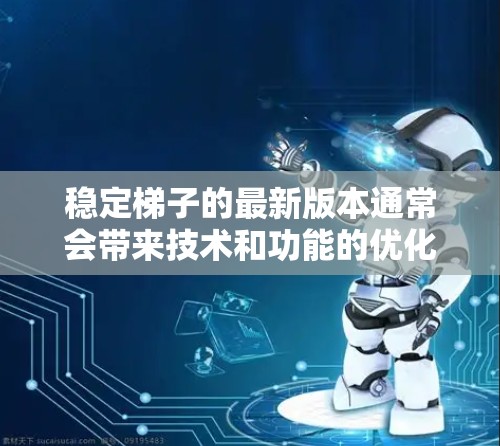 稳定梯子的最新版本通常会带来技术和功能的优化，以适应现代使用场景。以下是一些可能的关键点