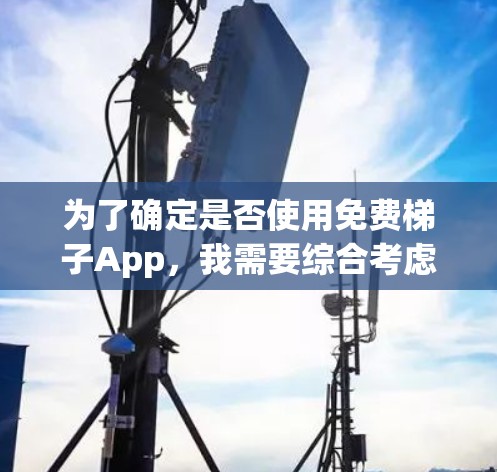 为了确定是否使用免费梯子App,我需要综合考虑以下因素 为了确定是否使用免费梯子App,我需要综合考虑以下因素