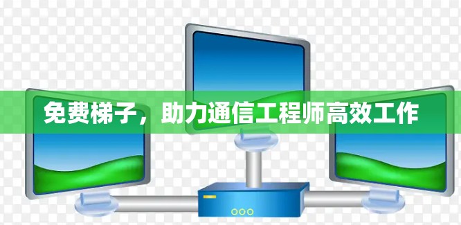 免费梯子，助力通信工程师高效工作