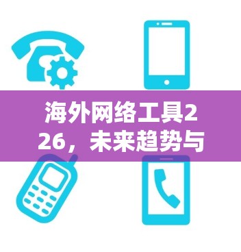 海外网络工具226，未来趋势与创新