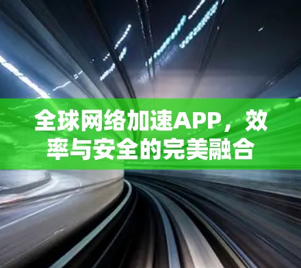 全球<strong>网络加速</strong>APP，效率与安全的完美融合