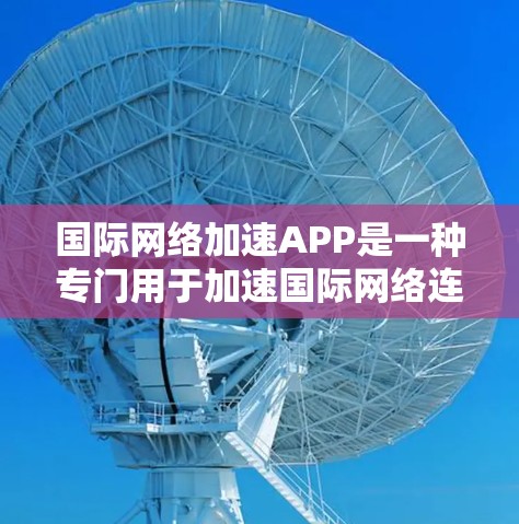 国际<strong>网络加速</strong>APP是一种专门用于加速国际网络连接的软件工具。这些APP通常可以帮助用户更快、更稳定的连接国际网络，提升使用体验。以下是一些常见的国际<strong>网络加速</strong>APP及其特点