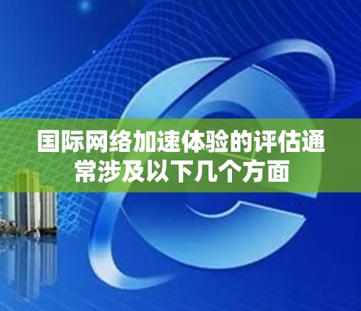 国际<strong>网络加速</strong>体验的评估通常涉及以下几个方面