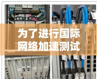 为了进行国际<strong>网络加速</strong>测试，您可以按照以下步骤进行