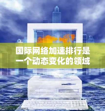 国际<strong>网络加速</strong>排行是一个动态变化的领域，因为它取决于网络环境、用户需求和加速器的功能。以下是一些常见的国际<strong>网络加速</strong>排行和一些因素会影响这些排行