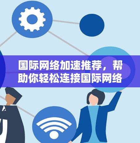 国际<strong>网络加速</strong>推荐，帮助你轻松连接国际网络