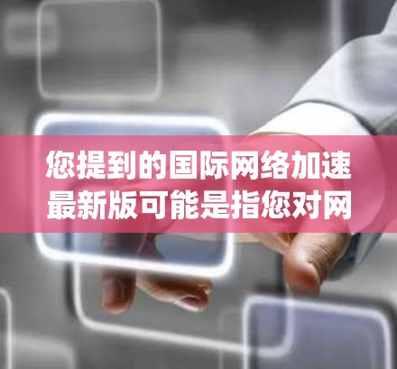 您提到的国际<strong>网络加速</strong>最新版可能是指您对<strong>网络加速</strong>软件的最新版本或升级版本。<strong>网络加速</strong>软件通常是指用于提升网络连接速度的工具，常见的有Mymap、Hopper、Netcat等