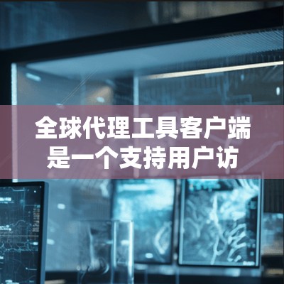 全球代理工具客户端是一个支持用户访问国际活动的软件平台，主要功能包括在线预订、参加活动、支付和打卡等。以下是关于该软件的详细介绍