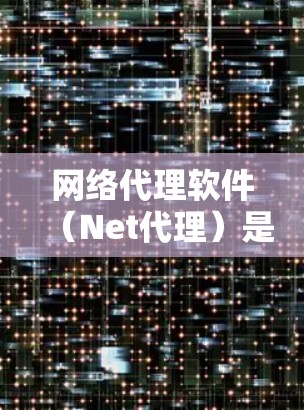 网络代理软件（Net代理）是一种用于代理网络服务的软件工具，广泛应用于加密通信、邮件过滤、云服务处理等领域。以下是对网络代理软件体验的详细介绍