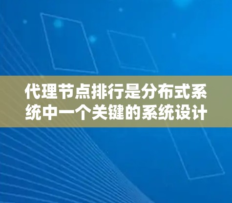 代理节点排行是分布式系统中一个关键的系统设计，确保系统高效运行和资源平衡。以下是代理节点排行的详细分析