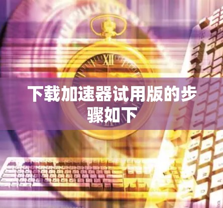 下载加速器试用版的步骤如下
