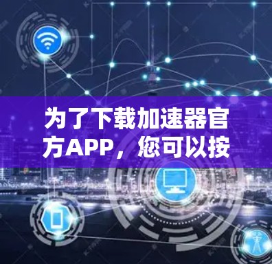 为了下载加速器官方APP，您可以按照以下步骤操作