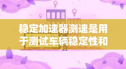 稳定加速器测速是用于测试车辆稳定性和安全性的指标，主要通过在高速公路上使用稳定加速器系统来评估车辆在紧急刹车时的稳定性。以下是关于稳定加速器测速的详细信息