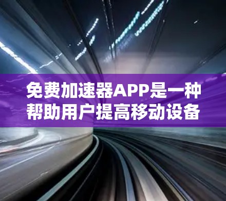 免费加速器APP是一种帮助用户提高移动设备数据传输速度的工具。以下是几种免费加速器APP的推荐，这些APP通常提供免费使用，但可能会有广告或隐私保护条款