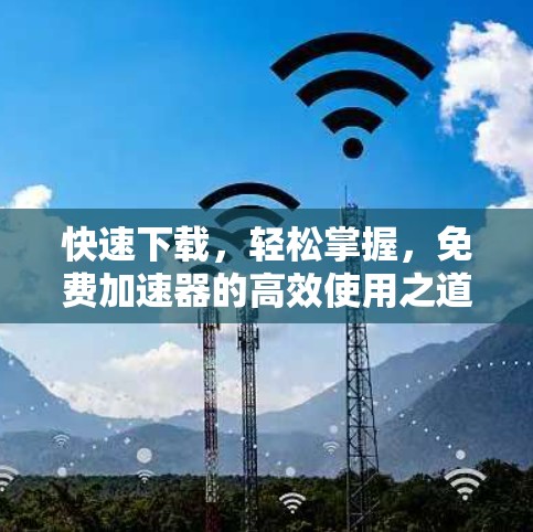 快速下载,轻松掌握,免费加速器的高效使用之道 快速下载,轻松掌握,免费加速器的高效使用之道