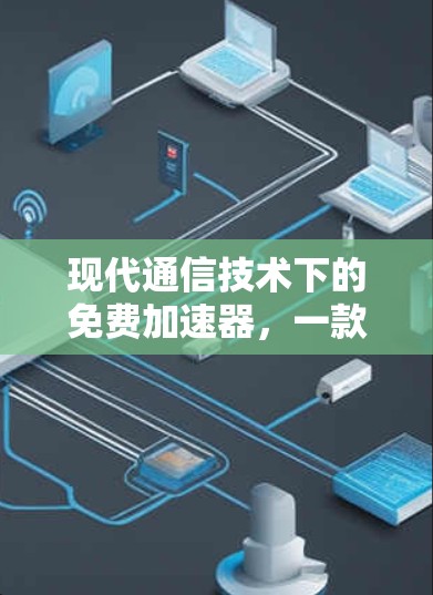 现代通信技术下的免费加速器，一款让你轻松秒杀网络的好工具