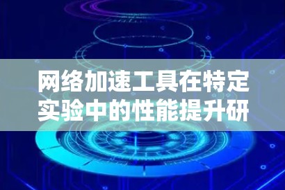 <strong>网络加速</strong>工具在特定实验中的性能提升研究