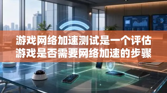 游戏<strong>网络加速</strong>测试是一个评估游戏是否需要<strong>网络加速</strong>的步骤，通常分为以下关键步骤