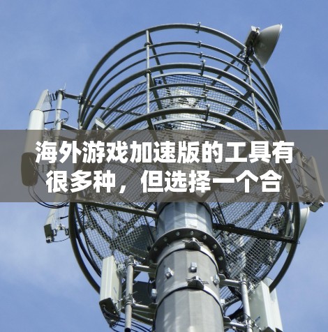 海外游戏加速版的工具有很多种，但选择一个合适的工具需要根据你的需求来决定。以下是一些常见的海外游戏加速软件推荐