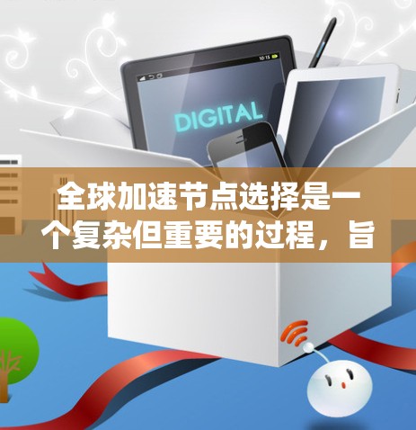 全球加速节点选择是一个复杂但重要的过程，旨在从全球范围内的多个加速节点中高效地选择一个或多个，以优化系统的性能。以下是详细的步骤和考虑因素
