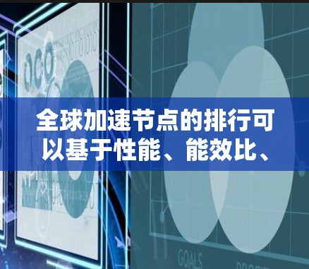 全球加速节点的排行可以基于性能、能效比、应用需求和成本等因素进行综合考虑。以下是一个合理的全球加速节点排行
