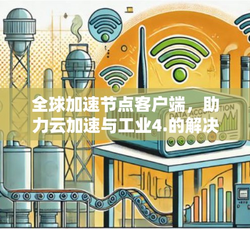 全球加速节点客户端，助力云加速与工业4.的解决方案