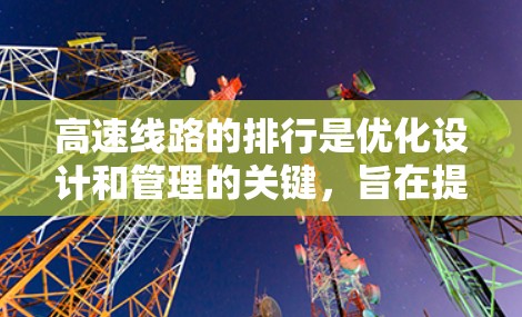 高速线路的排行是优化设计和管理的关键,旨在提高交通效率、降低成本并确保安全。以下是一些主要的排行方法
